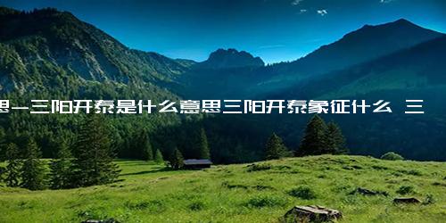 意思-三阳开泰是什么意思三阳开泰象征什么 三阳开泰祝福什么人